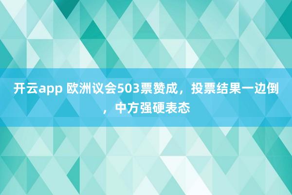 开云app 欧洲议会503票赞成，投票结果一边倒，中方强硬表态
