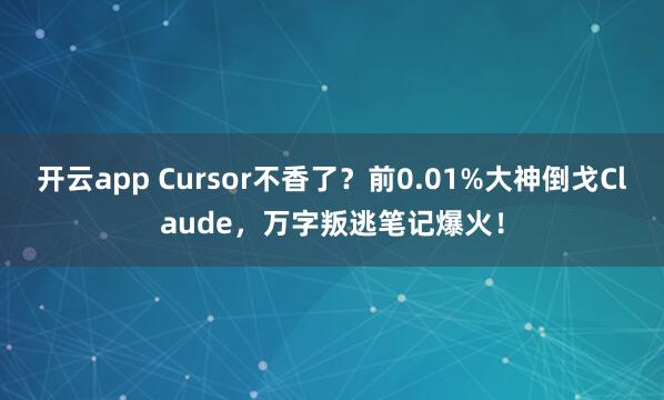 开云app Cursor不香了？前0.01%大神倒戈Claude，万字叛逃笔记爆火！