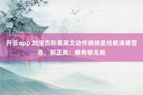 开云app 刘宝杰称蔡英文动作频频是给赖清德警告，郭正亮：赖有够无能