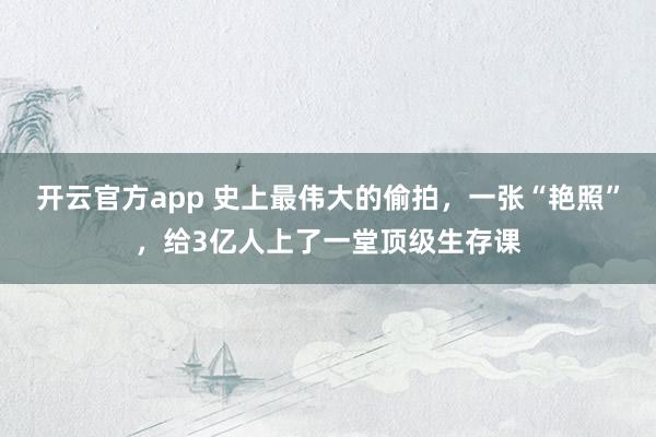 开云官方app 史上最伟大的偷拍，一张“艳照”，给3亿人上了一堂顶级生存课