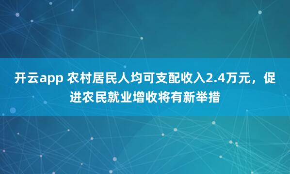 开云app 农村居民人均可支配收入2.4万元，促进农民就业增收将有新举措