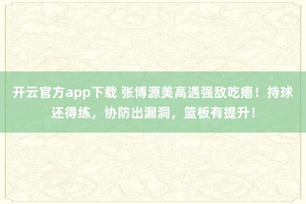 开云官方app下载 张博源美高遇强敌吃瘪！持球还得练，协防出漏洞，篮板有提升！