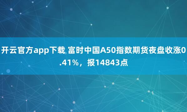 开云官方app下载 富时中国A50指数期货夜盘收涨0.41%，报14843点