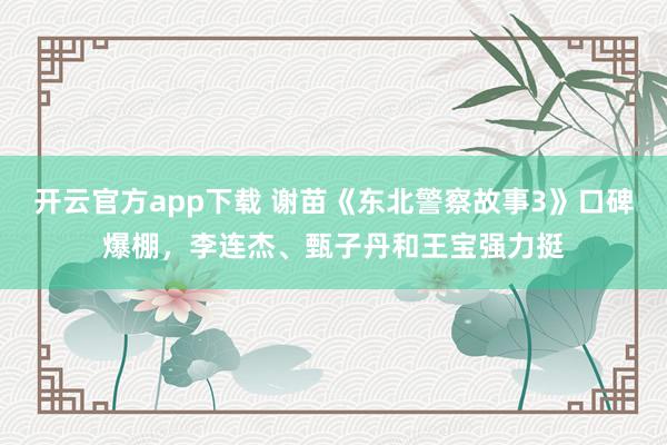 开云官方app下载 谢苗《东北警察故事3》口碑爆棚,李连杰、甄子丹和王宝强力挺