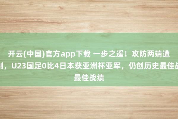 开云(中国)官方app下载 一步之遥！攻防两端遭压制，U23国足0比4日本获亚洲杯亚军，仍创历史最佳战绩