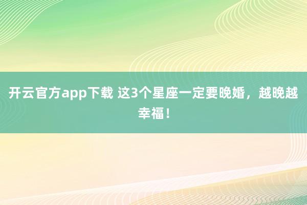 开云官方app下载 这3个星座一定要晚婚，<a href=
