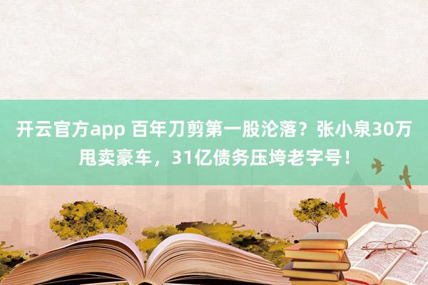 开云官方app 百年刀剪第一股沦落?张小泉30万甩卖豪车,31亿债务压垮老字号!