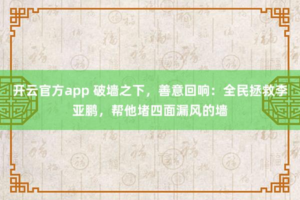 开云官方app 破墙之下，善意回响：全民拯救李亚鹏，帮他堵四面漏风的墙