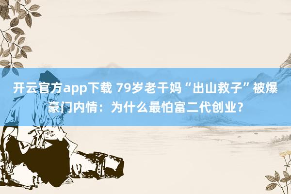开云官方app下载 79岁老干妈“出山救子”被爆豪门内情：为什么最怕富二代创业？