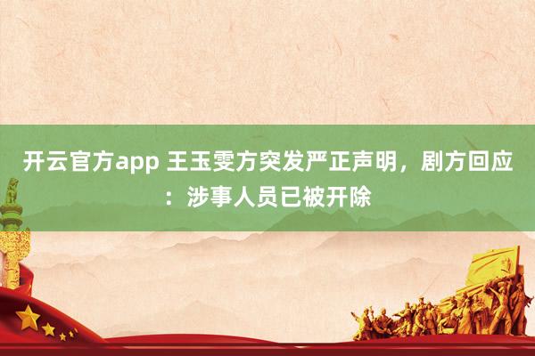 开云官方app 王玉雯方突发严正声明,剧方回应:涉事人员已被开除