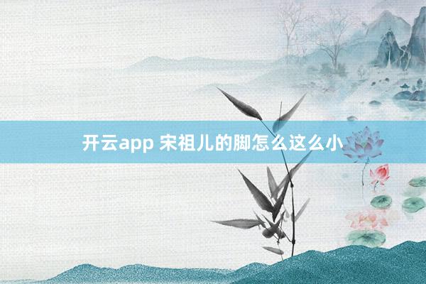 开云app 宋祖儿的脚怎么这么小