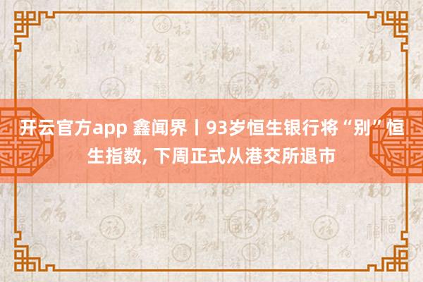 开云官方app 鑫闻界丨93岁恒生银行将“别”恒生指数， 下周正式从港交所退市