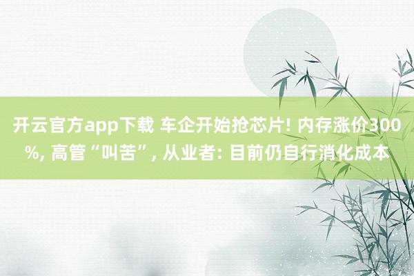 开云官方app下载 车企开始抢芯片! 内存涨价300%, 高管“叫苦”, 从业者: 目前仍自行消化成本