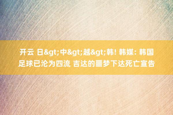 开云 日>中>越>韩! 韩媒: 韩国足球已沦为四流 吉达的噩梦下达死亡宣告