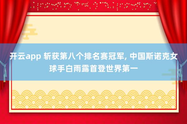 开云app 斩获第八个排名赛冠军， 中国斯诺克女球手白雨露首登世界第一