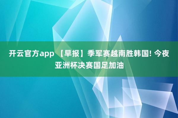 开云官方app 【早报】季军赛越南胜韩国! 今夜亚洲杯决赛国足加油