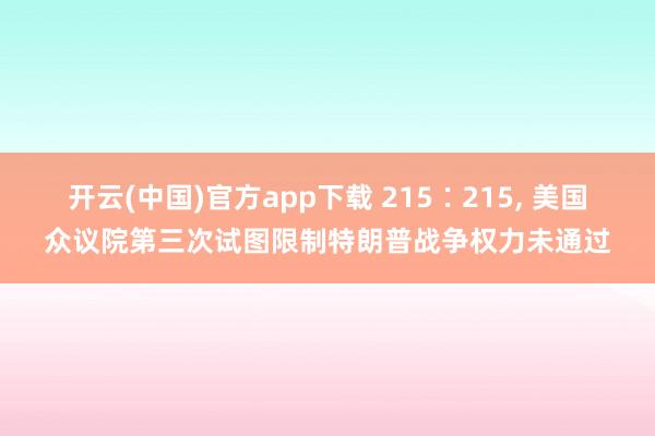 开云(中国)官方app下载 215∶215， 美国众议院第三次试图限制特朗普战争权力未通过