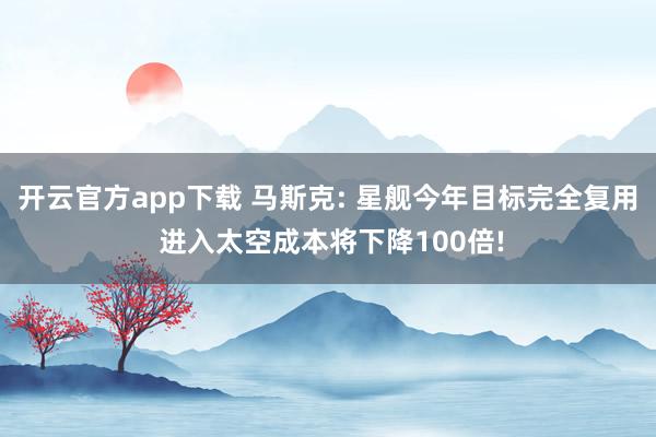 开云官方app下载 马斯克: 星舰今年目标完全复用 进入太空成本将下降100倍!