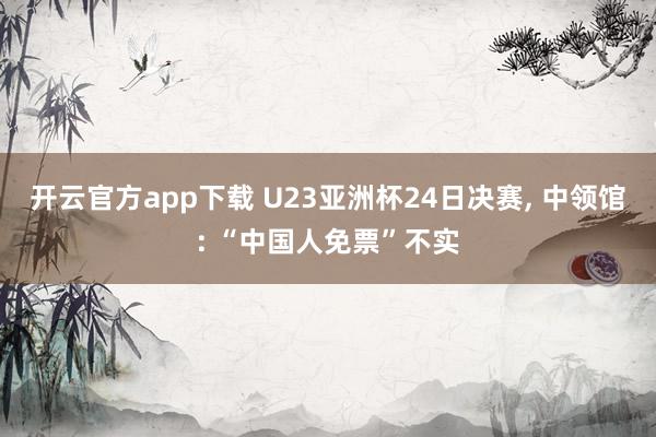 开云官方app下载 U23亚洲杯24日决赛， 中领馆: “中国人免票”不实