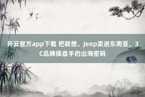 开云官方app下载 把联想、Jeep卖进东南亚，3C品牌操盘手的出海密码