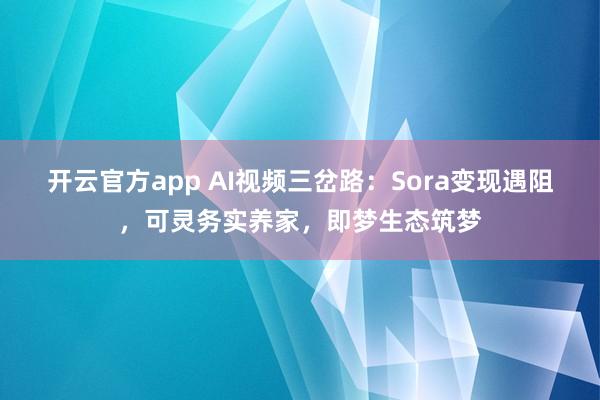开云官方app AI视频三岔路：Sora变现遇阻，可灵务实养家，即梦生态筑梦