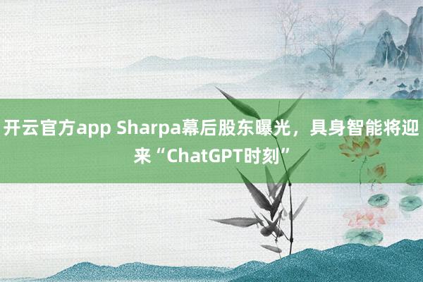 开云官方app Sharpa幕后股东曝光,具身智能将迎来“ChatGPT时刻”