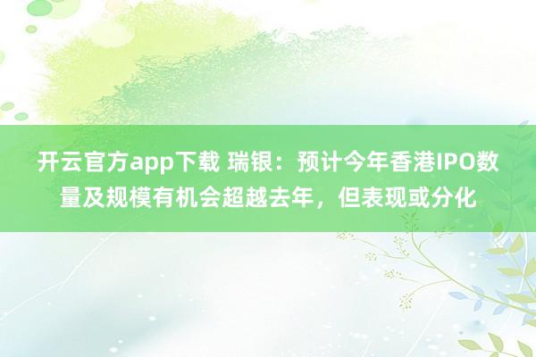 开云官方app下载 瑞银：预计今年香港IPO数量及规模有机会超越去年，但表现或分化