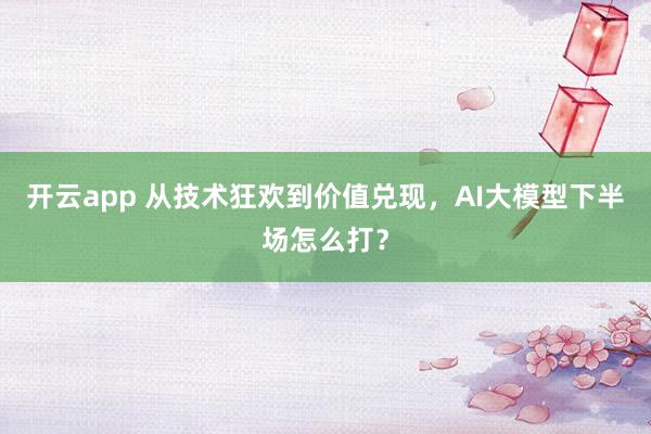 开云app 从技术狂欢到价值兑现，AI大模型下半场怎么打？