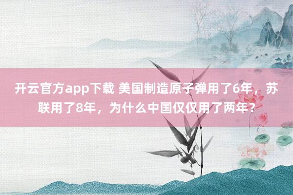 开云官方app下载 美国制造原子弹用了6年，苏联用了8年，为什么中国仅仅用了两年？