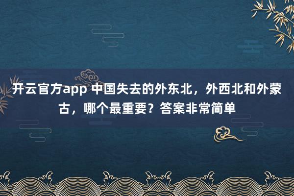 开云官方app 中国失去的外东北,外西北和外蒙古,哪个最重要?答案非常简单
