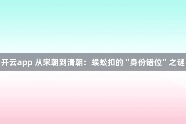 开云app 从宋朝到清朝:蜈蚣扣的“身份错位”之谜
