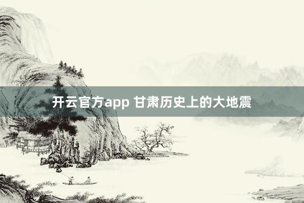 开云官方app 甘肃历史上的大地震