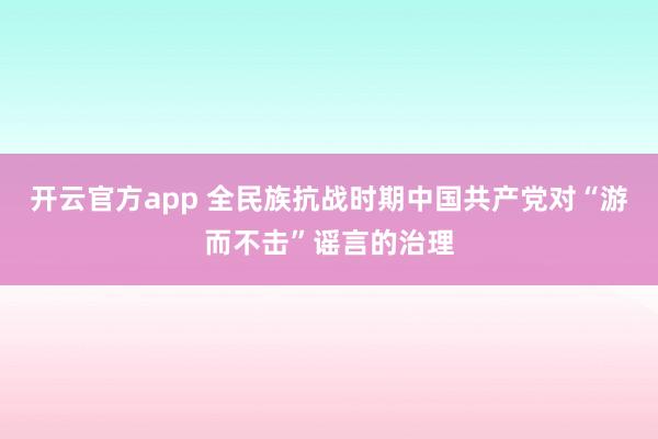 开云官方app 全民族抗战时期中国共产党对“游而不击”谣言的治理