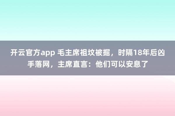 开云官方app 毛主席祖坟被掘,时隔18年后凶手落网,主席直言:他们可以安息了
