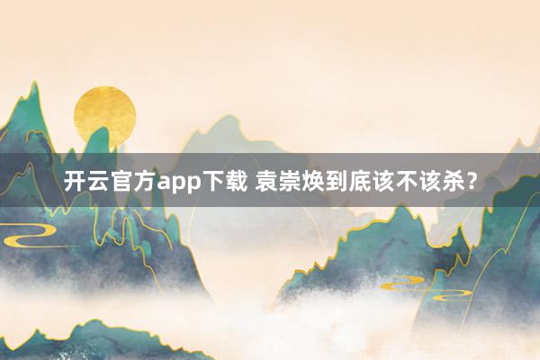 开云官方app下载 袁崇焕到底该不该杀？
