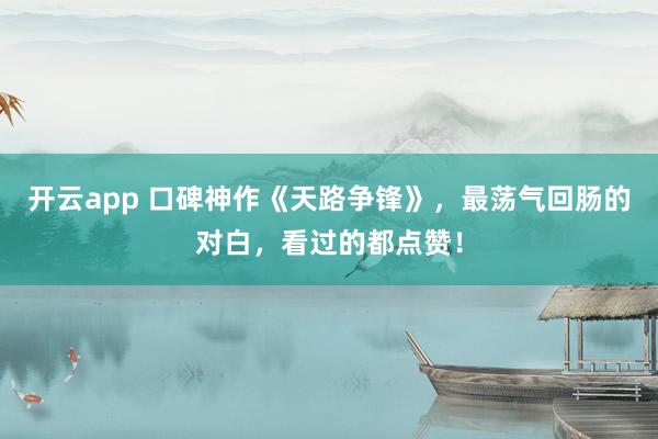 开云app 口碑神作《天路争锋》，最荡气回肠的对白，看过的都点赞！