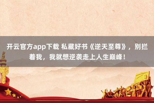 开云官方app下载 私藏好书《逆天至尊》，别拦着我，我就想逆袭走上人生巅峰！