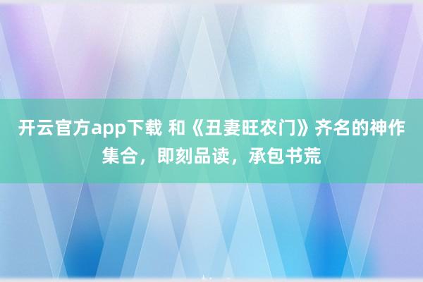 开云官方app下载 和《丑妻旺农门》齐名的神作集合，即刻品读，承包书荒