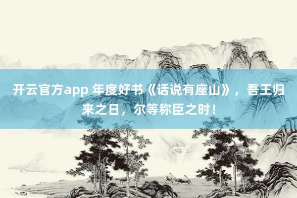 开云官方app 年度好书《话说有座山》，吾王归来之日，尔等称臣之时！