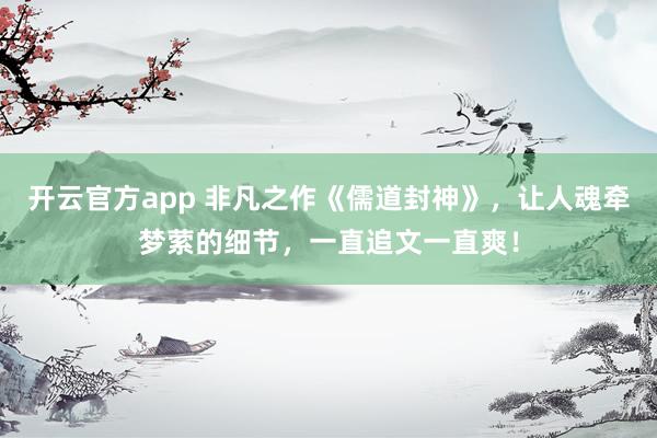 开云官方app 非凡之作《儒道封神》,让人魂牵梦萦的细节,一直追文一直爽!
