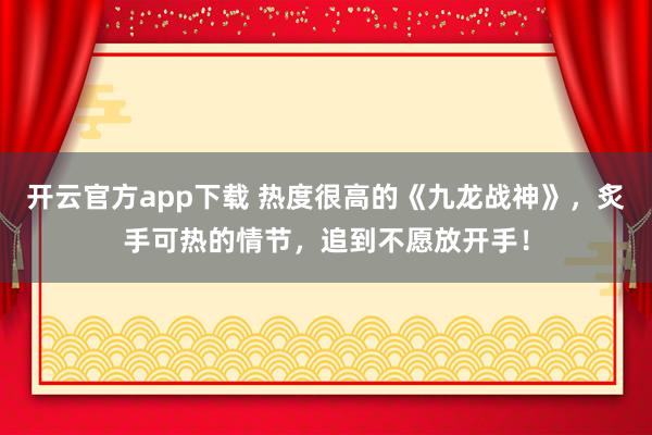 开云官方app下载 热度很高的《九龙战神》，炙手可热的情节，追到不愿放开手！