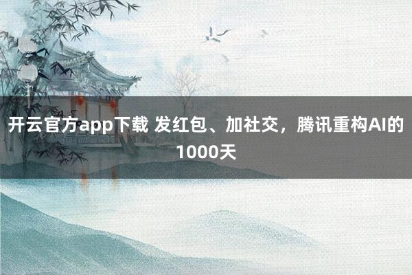 开云官方app下载 发红包、加社交，腾讯重构AI的1000天