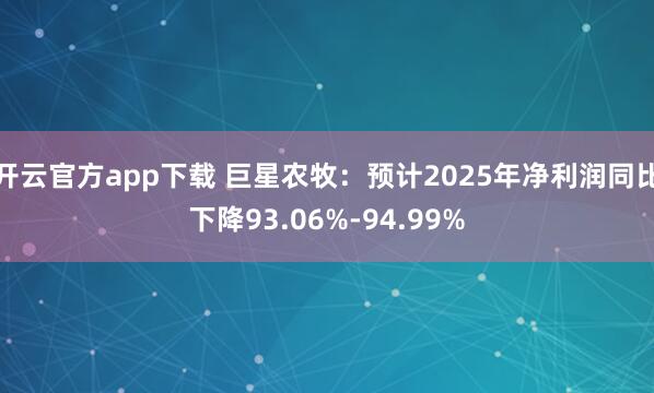 开云官方app下载 巨星农牧:预计2025年净利润同比下降93.06%-94.99%