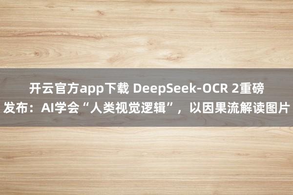 开云官方app下载 DeepSeek-OCR 2重磅发布：AI学会“人类视觉逻辑”，以因果流解读图片