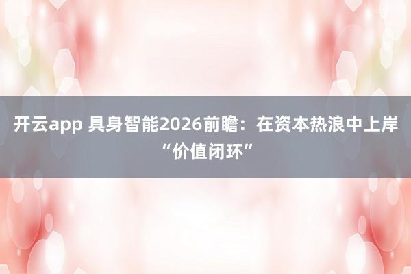 开云app 具身智能2026前瞻：在资本热浪中上岸“价值闭环”