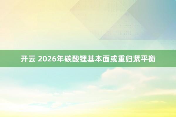 开云 2026年碳酸锂基本面或重归紧平衡
