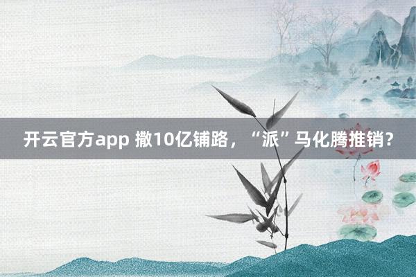 开云官方app 撒10亿铺路,“派”马化腾推销?