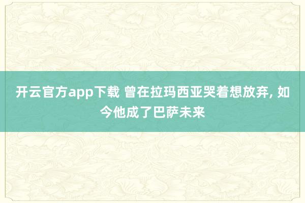 开云官方app下载 曾在拉玛西亚哭着想放弃, 如今他成了巴萨未来