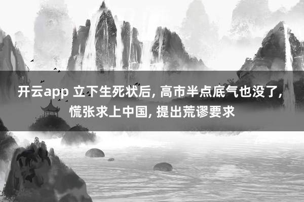 开云app 立下生死状后， 高市半点底气也没了， 慌张求上中国， 提出荒谬要求