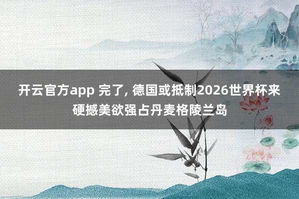 开云官方app 完了， 德国或抵制2026世界杯来硬撼美欲强占丹麦格陵兰岛